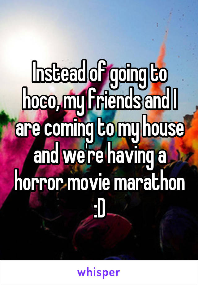 Instead of going to hoco, my friends and I are coming to my house and we're having a horror movie marathon :D