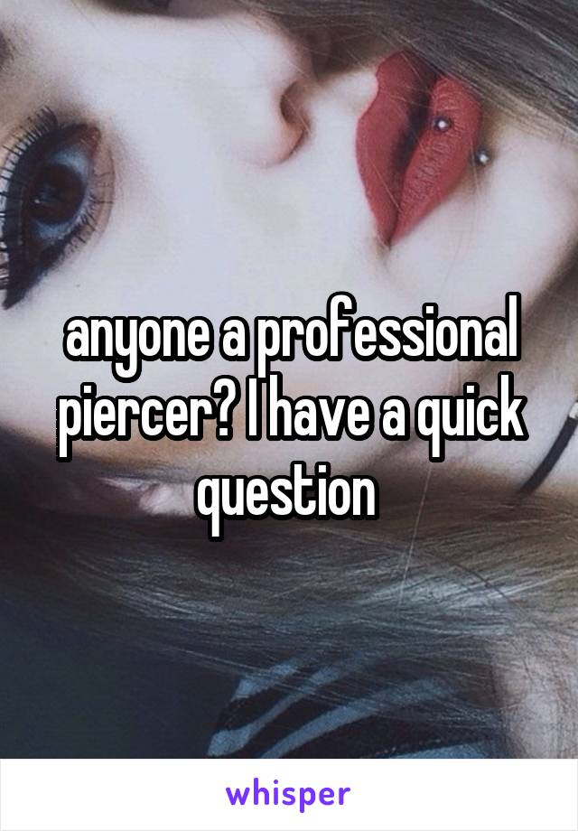 anyone a professional piercer? I have a quick question 