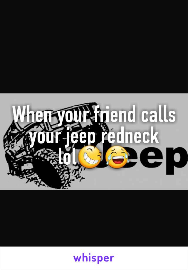 When your friend calls your jeep redneck lol😆😂
