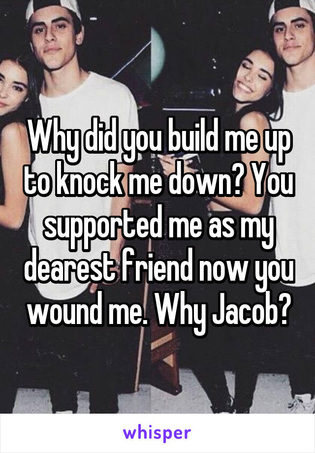 Why did you build me up to knock me down? You supported me as my dearest friend now you wound me. Why Jacob?