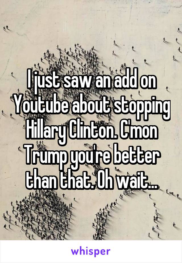 I just saw an add on Youtube about stopping Hillary Clinton. C'mon Trump you're better than that. Oh wait...