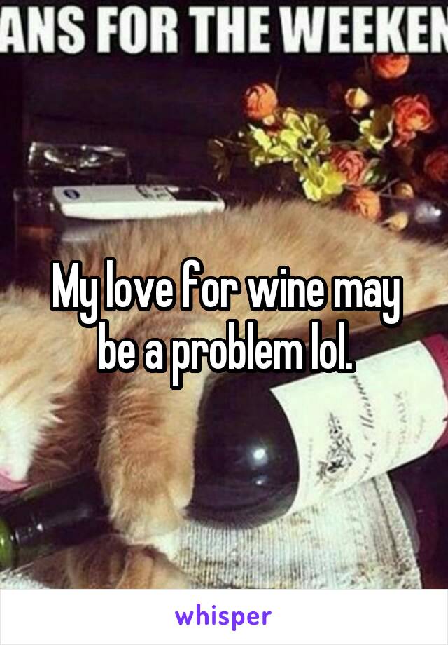 My love for wine may be a problem lol.