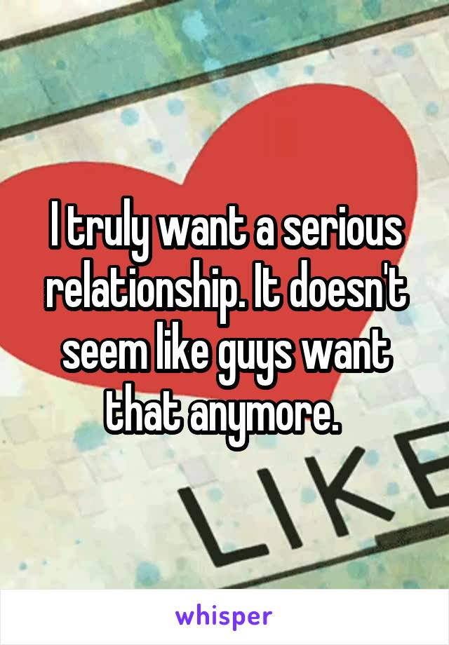 I truly want a serious relationship. It doesn't seem like guys want that anymore. 