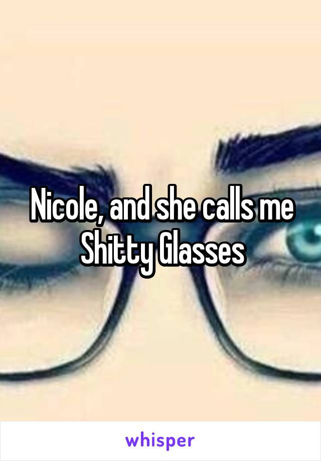 Nicole, and she calls me Shitty Glasses