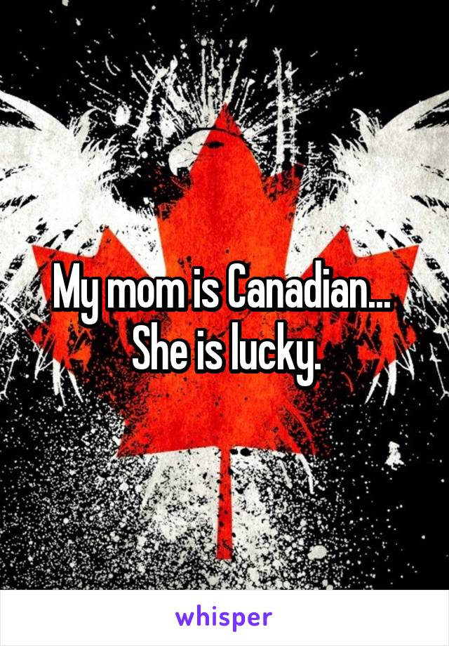 My mom is Canadian... 
She is lucky.