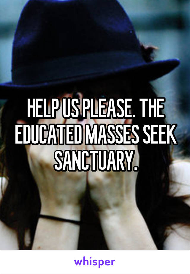 HELP US PLEASE. THE EDUCATED MASSES SEEK SANCTUARY.