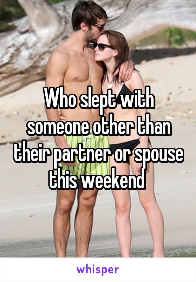 Who slept with someone other than their partner or spouse this weekend 