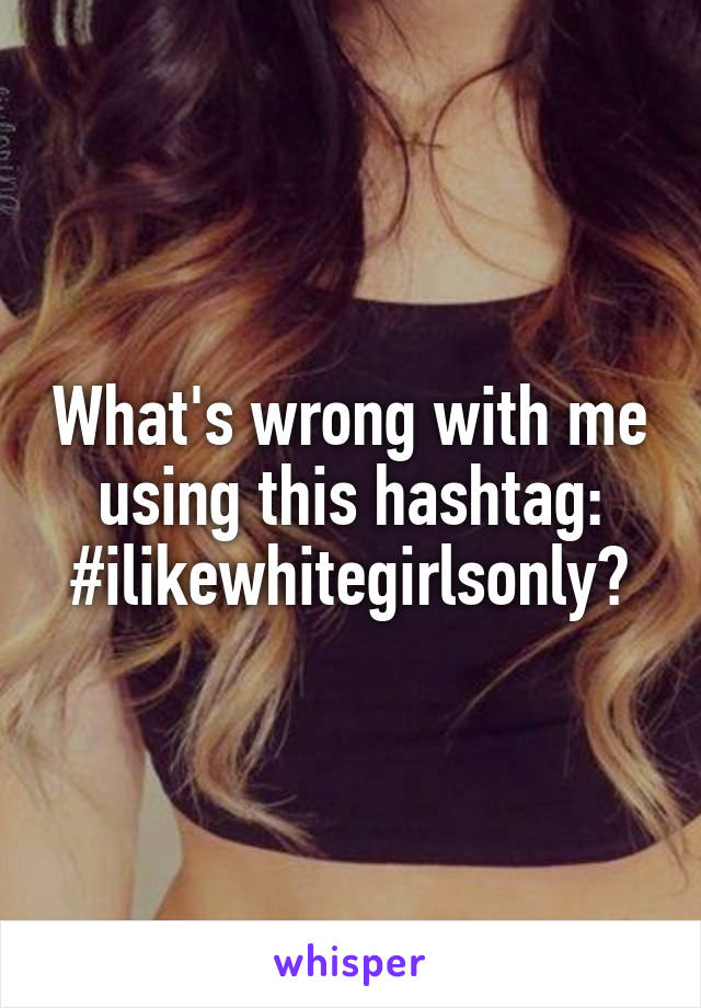 What's wrong with me using this hashtag: #ilikewhitegirlsonly?