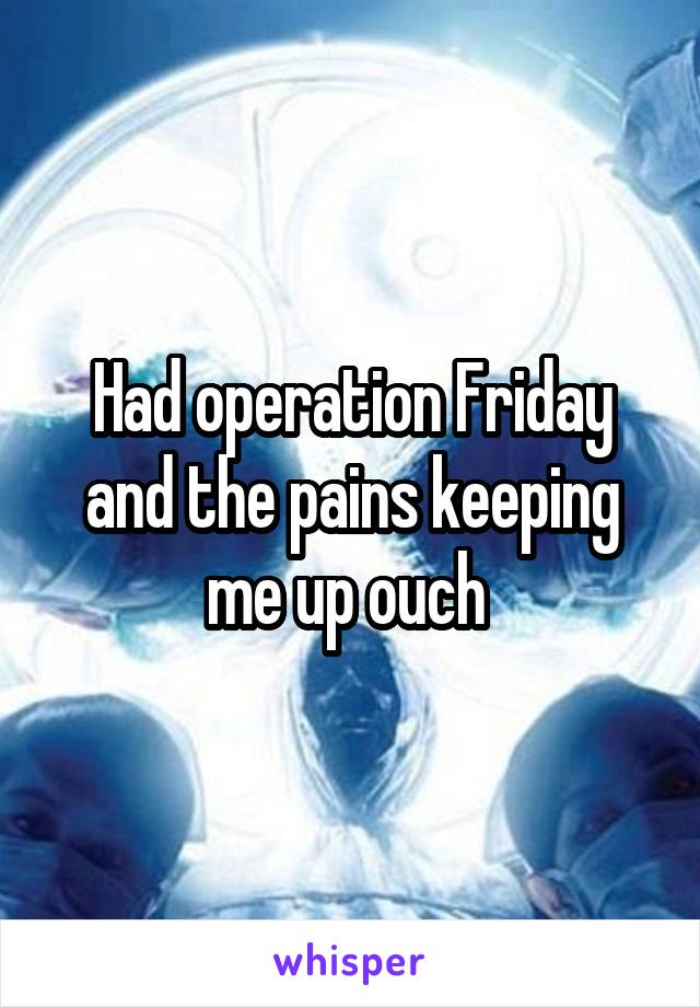 Had operation Friday and the pains keeping me up ouch 