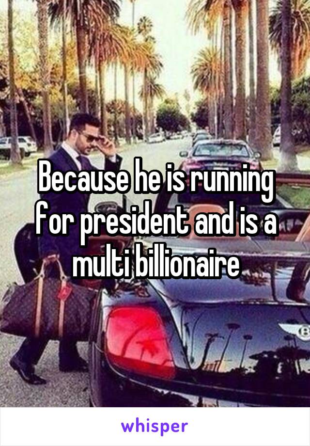 Because he is running for president and is a multi billionaire