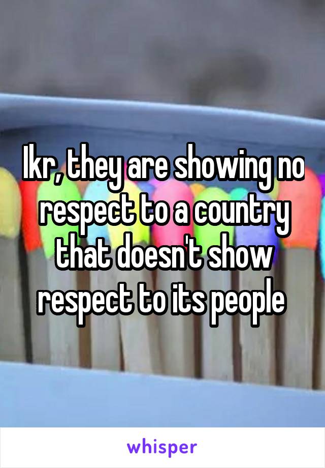 Ikr, they are showing no respect to a country that doesn't show respect to its people 