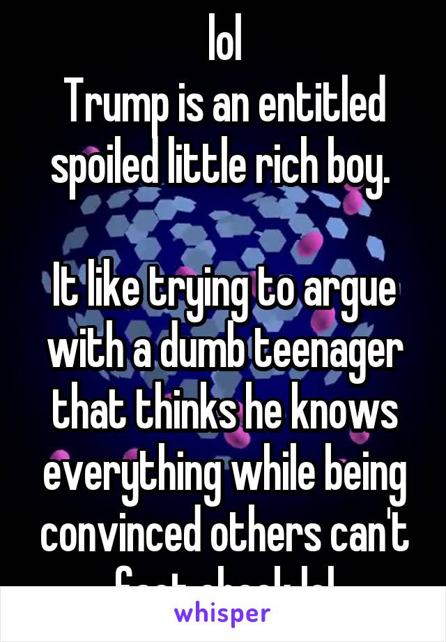 lol
Trump is an entitled spoiled little rich boy. 

It like trying to argue with a dumb teenager that thinks he knows everything while being convinced others can't fact check lol