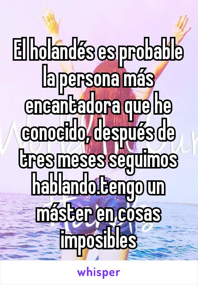 El holandés es probable la persona más encantadora que he conocido, después de tres meses seguimos hablando.tengo un máster en cosas imposibles