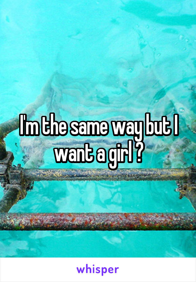 I'm the same way but I want a girl 😞