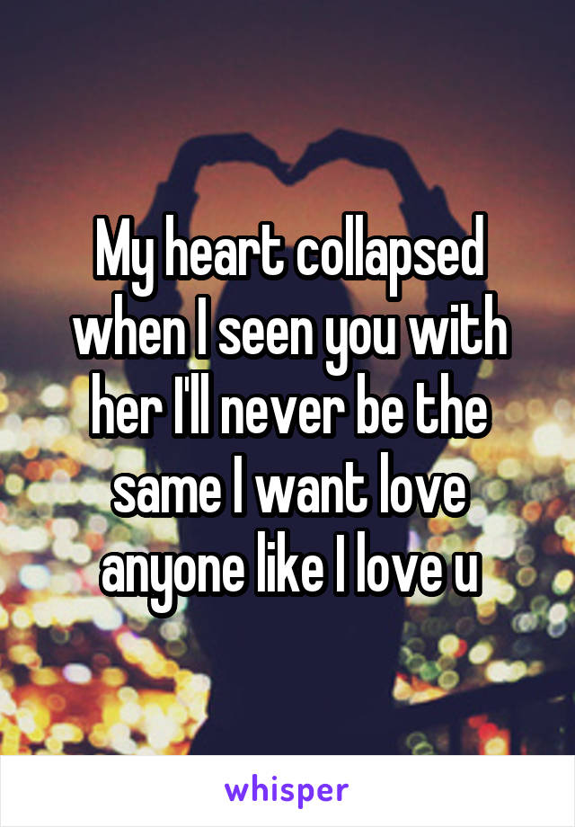 My heart collapsed when I seen you with her I'll never be the same I want love anyone like I love u