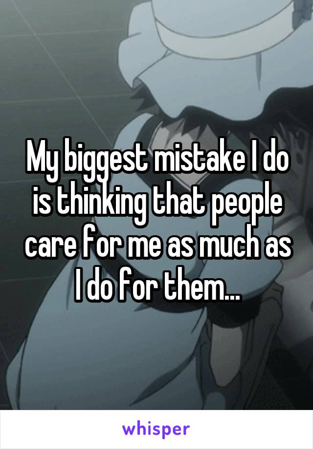 My biggest mistake I do is thinking that people care for me as much as I do for them...