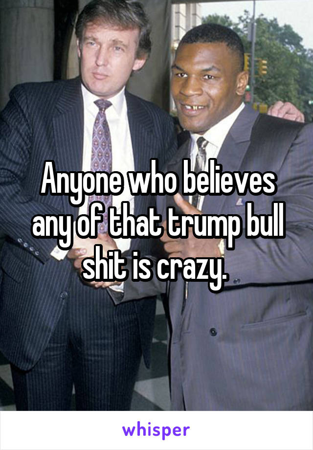 Anyone who believes any of that trump bull shit is crazy. 