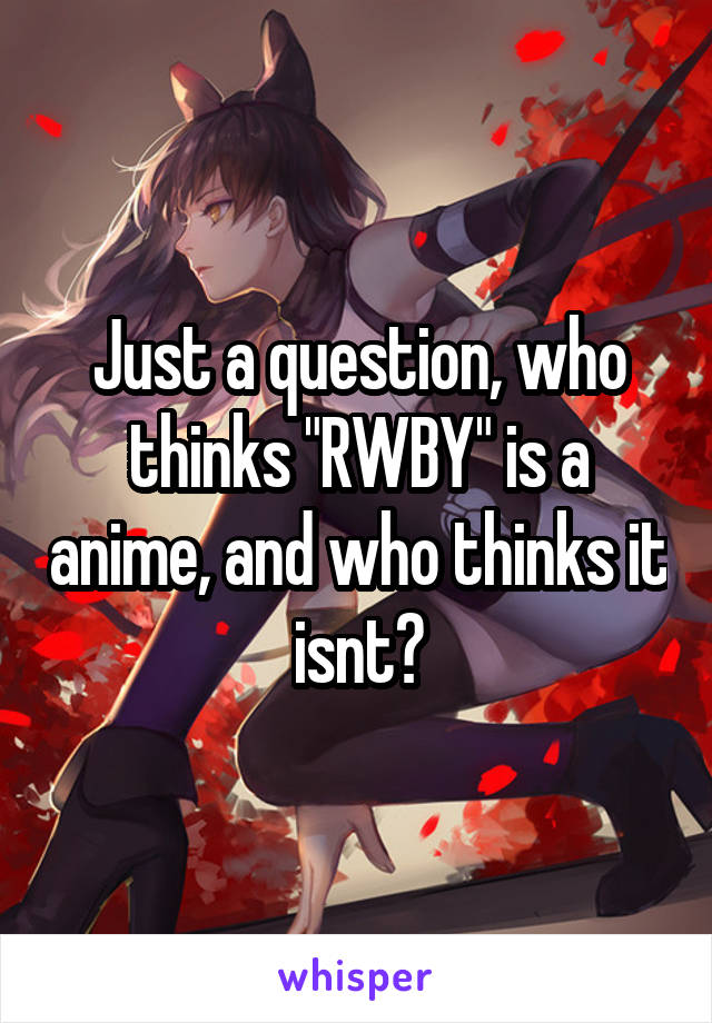 Just a question, who thinks "RWBY" is a anime, and who thinks it isnt?