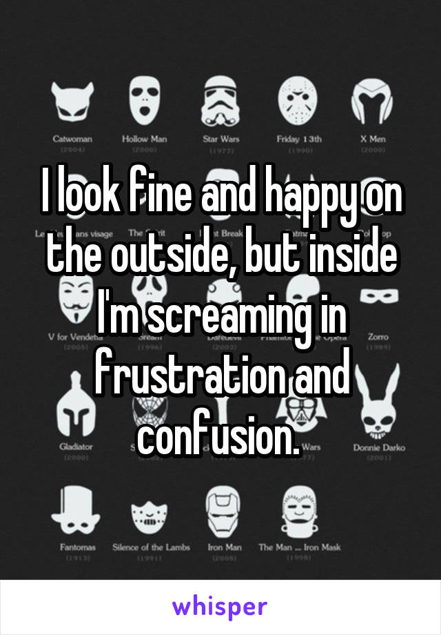 I look fine and happy on the outside, but inside I'm screaming in frustration and confusion. 