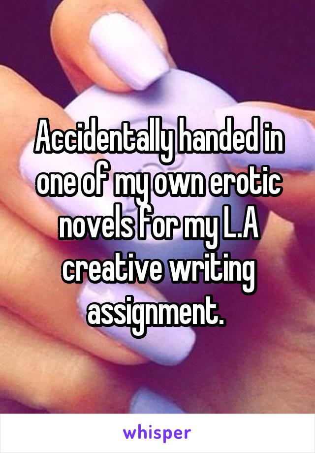 Accidentally handed in one of my own erotic novels for my L.A creative writing assignment. 