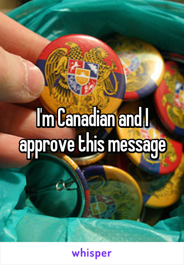 I'm Canadian and I approve this message