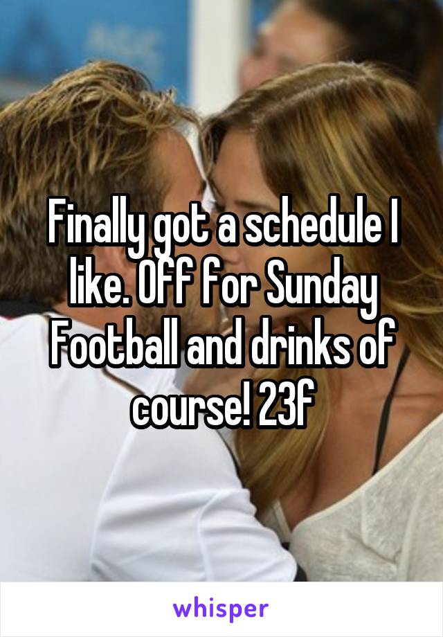 Finally got a schedule I like. Off for Sunday Football and drinks of course! 23f