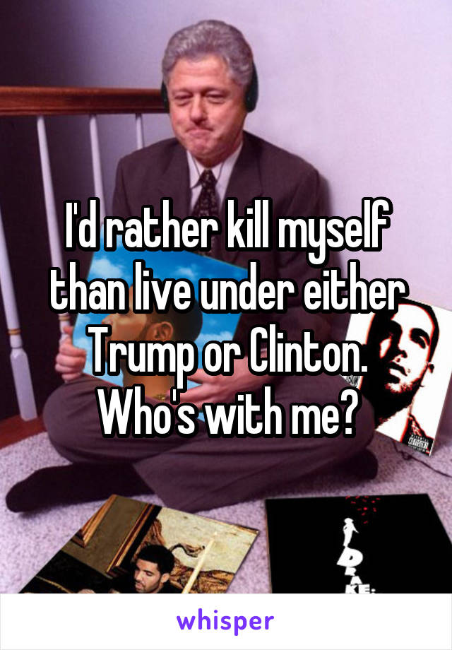 I'd rather kill myself than live under either Trump or Clinton.
Who's with me?