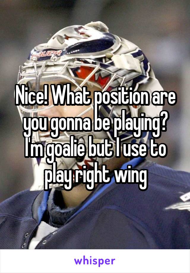 Nice! What position are you gonna be playing? I'm goalie but I use to play right wing