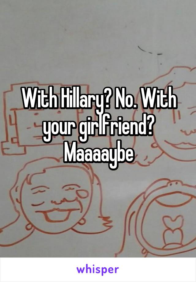 With Hillary? No. With your girlfriend? Maaaaybe
