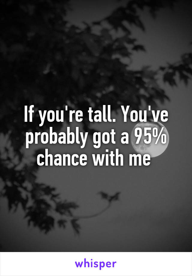 If you're tall. You've probably got a 95% chance with me 