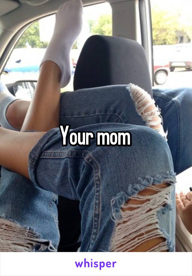 Your mom 