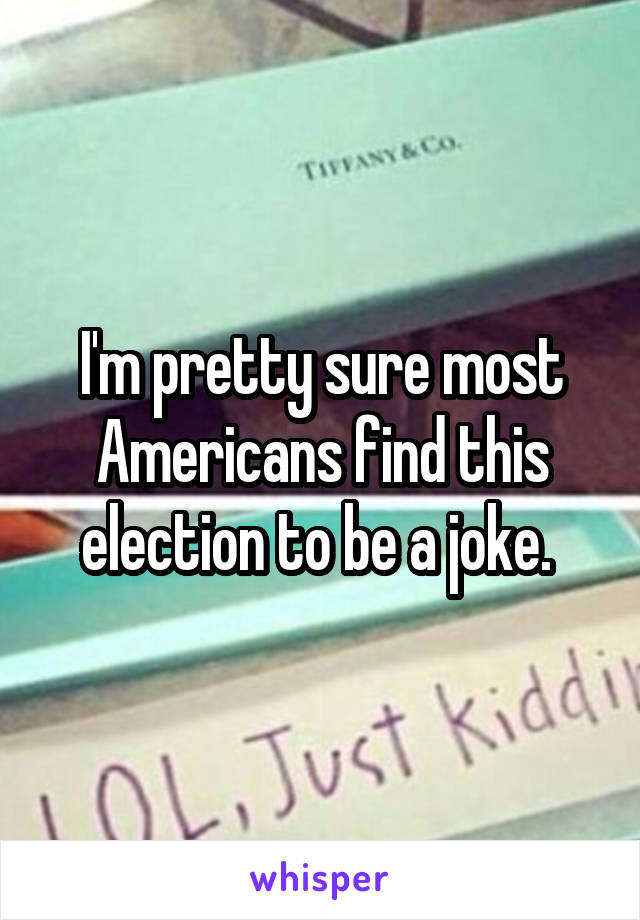 I'm pretty sure most Americans find this election to be a joke. 