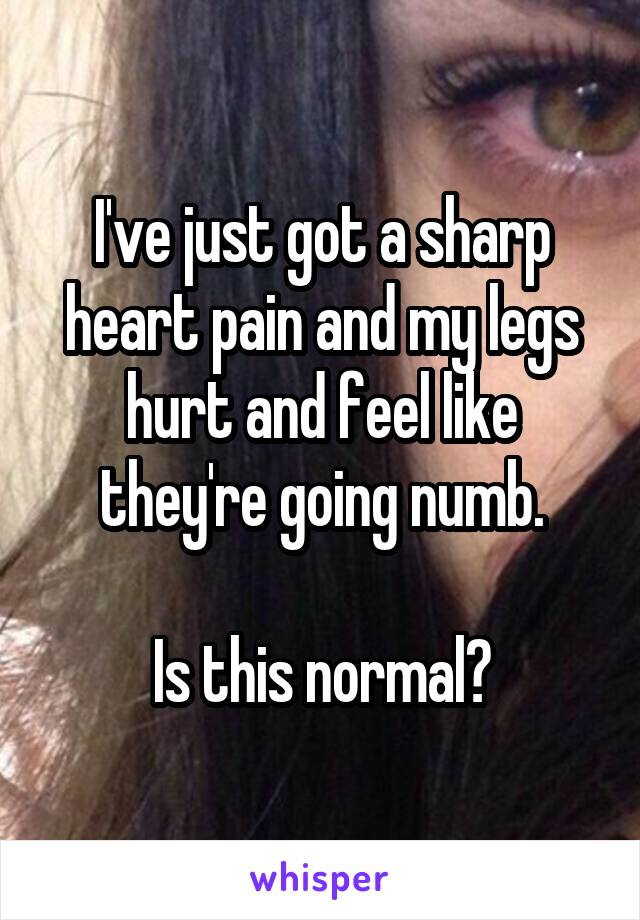 I've just got a sharp heart pain and my legs hurt and feel like they're going numb.

Is this normal?