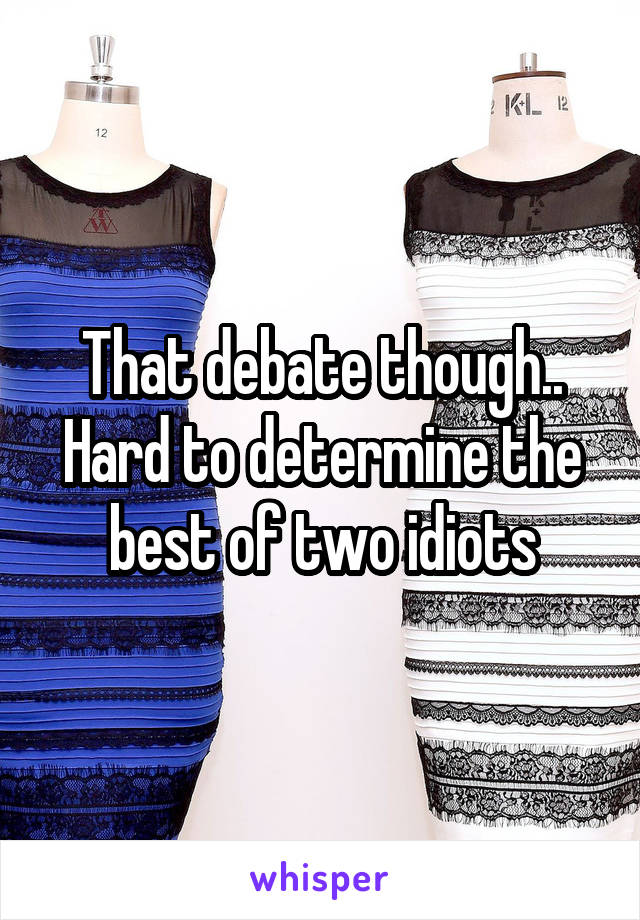 That debate though.. Hard to determine the best of two idiots