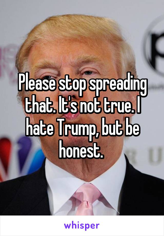 Please stop spreading that. It's not true. I hate Trump, but be honest. 