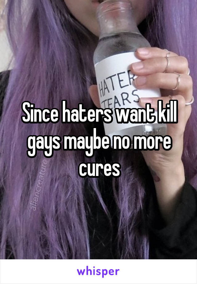 Since haters want kill gays maybe no more cures