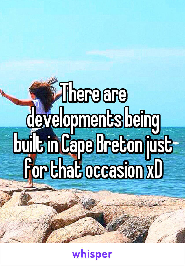 There are developments being built in Cape Breton just for that occasion xD