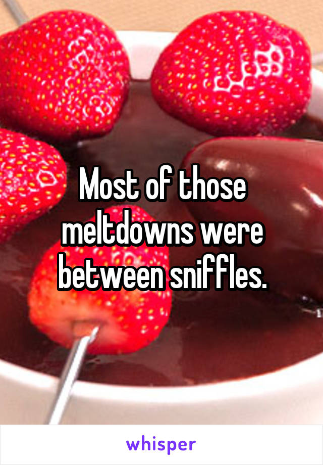 Most of those meltdowns were between sniffles.