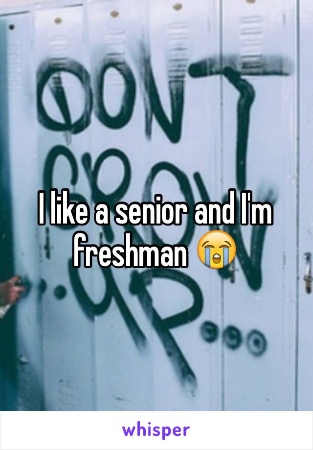 I like a senior and I'm freshman 😭