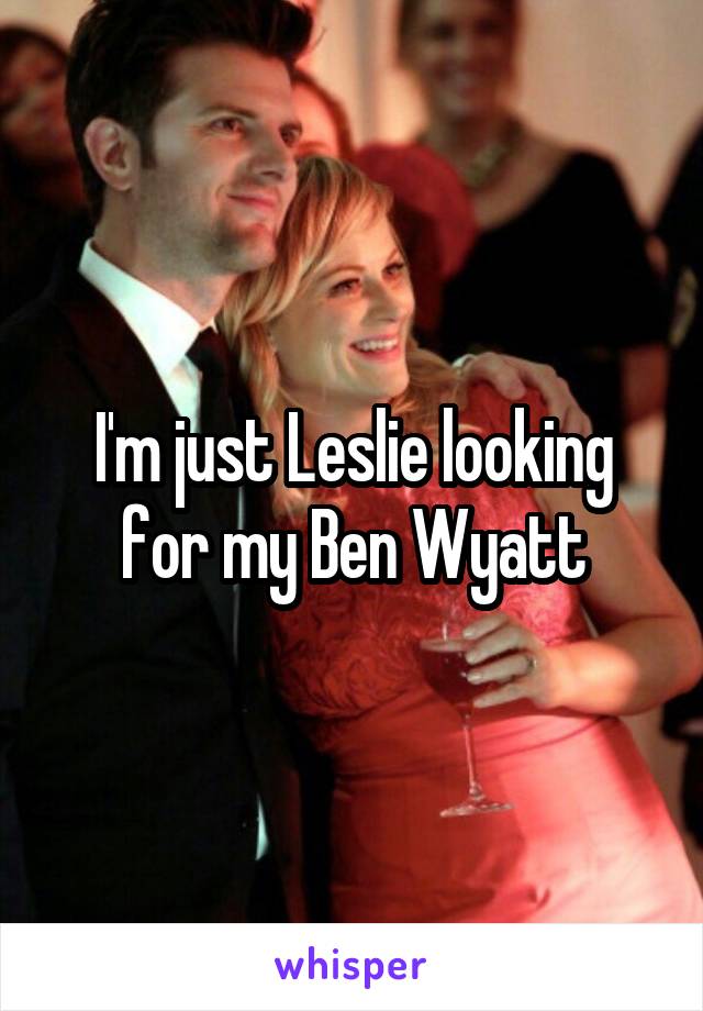 I'm just Leslie looking for my Ben Wyatt