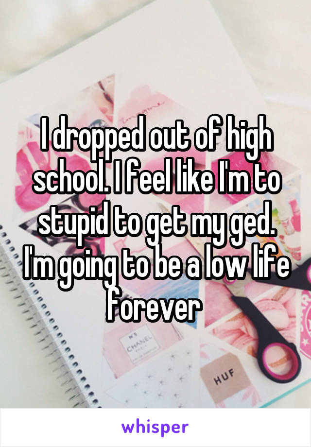 I dropped out of high school. I feel like I'm to stupid to get my ged. I'm going to be a low life forever 