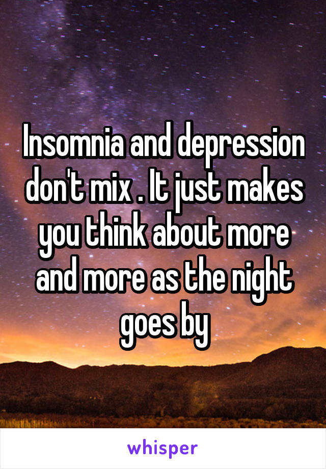 Insomnia and depression don't mix . It just makes you think about more and more as the night goes by