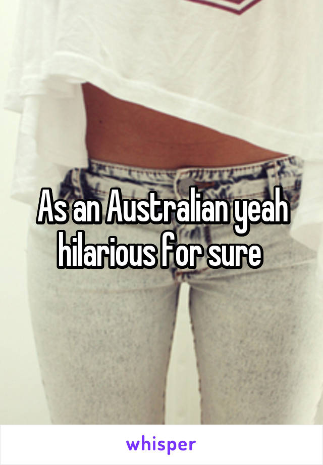 As an Australian yeah hilarious for sure 