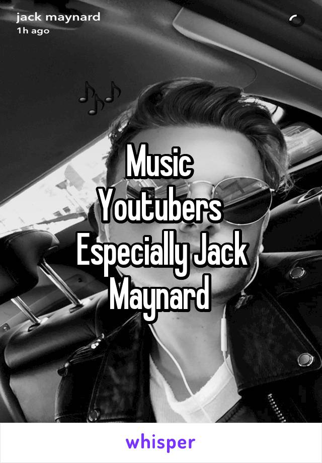 Music 
Youtubers 
Especially Jack Maynard 