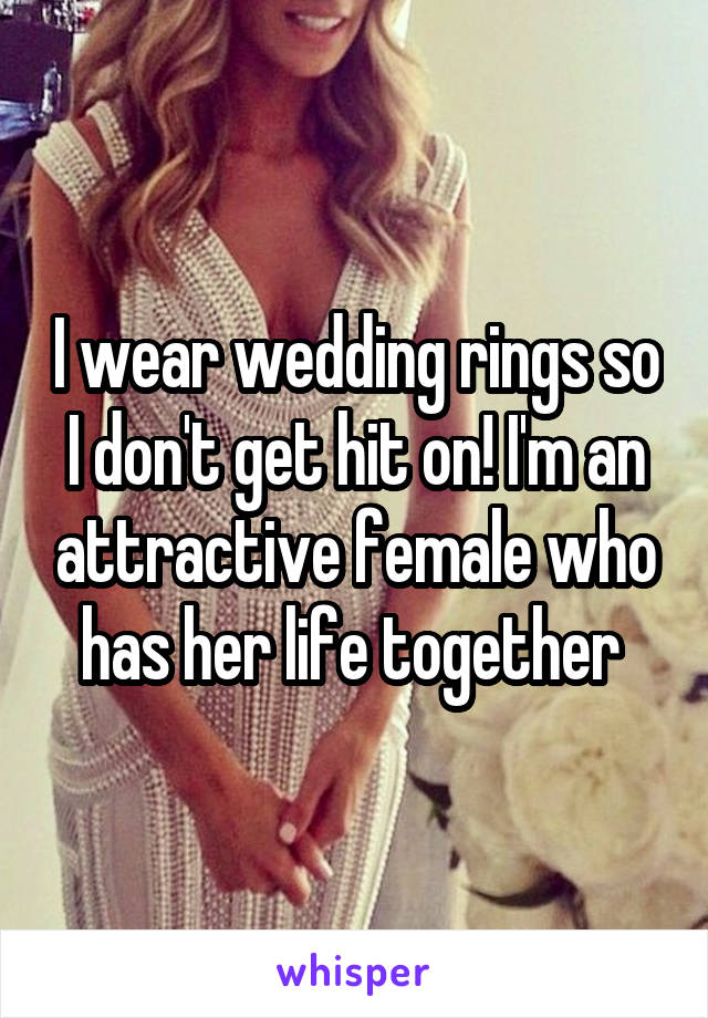 I wear wedding rings so I don't get hit on! I'm an attractive female who has her life together 