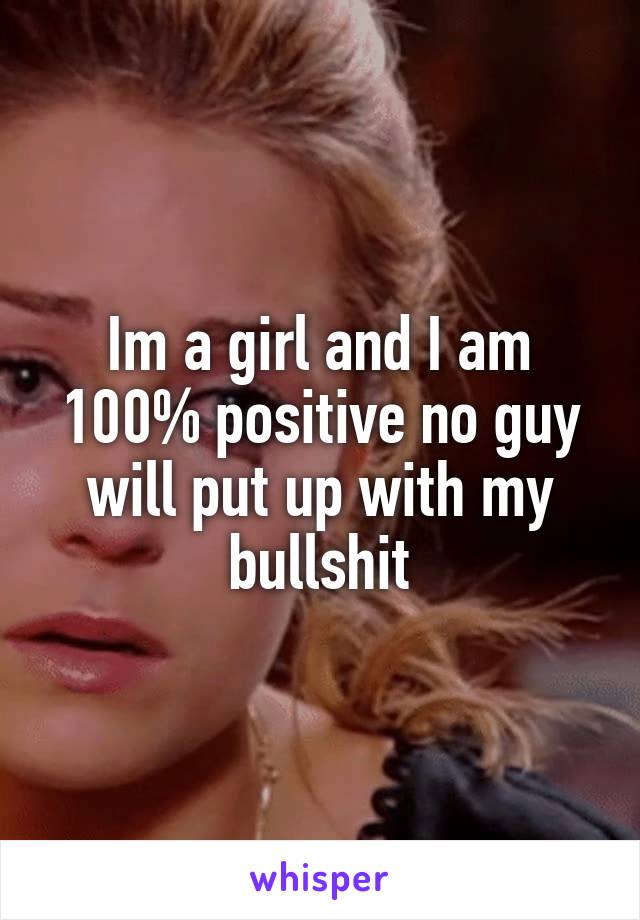 Im a girl and I am 100% positive no guy will put up with my bullshit