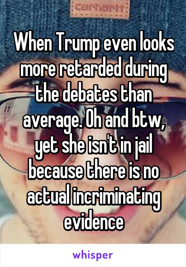 When Trump even looks more retarded during the debates than average. Oh and btw, yet she isn't in jail because there is no actual incriminating evidence