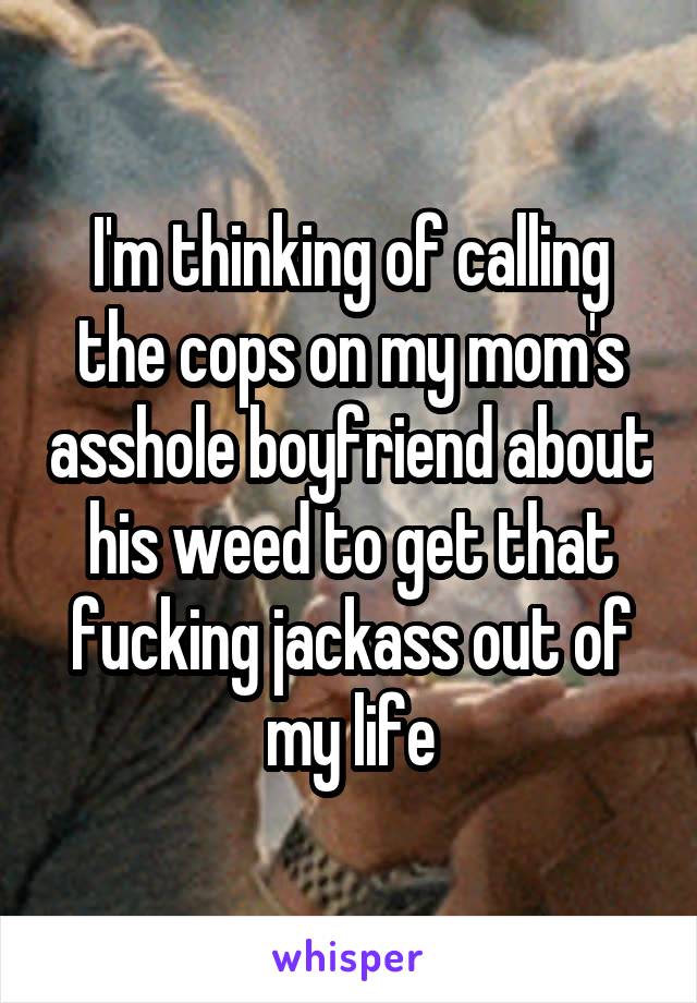 I'm thinking of calling the cops on my mom's asshole boyfriend about his weed to get that fucking jackass out of my life