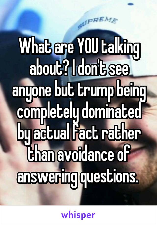 What are YOU talking about? I don't see anyone but trump being completely dominated by actual fact rather than avoidance of answering questions. 