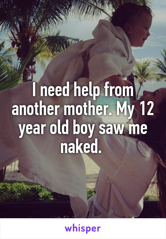 I need help from another mother. My 12 year old boy saw me naked. 